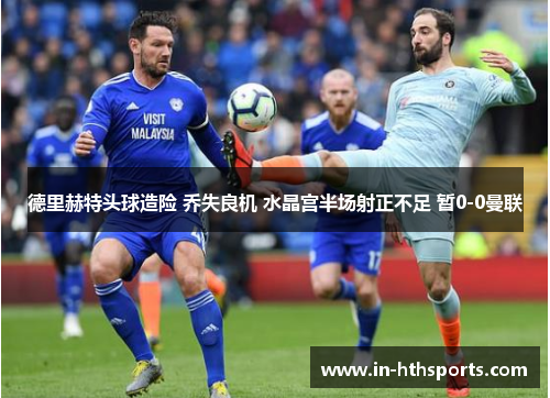 德里赫特头球造险 乔失良机 水晶宫半场射正不足 暂0-0曼联