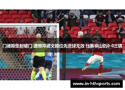 门德斯垫射破门 遗憾邓涵文越位先进球无效 比赛泰山仍0-0三镇
