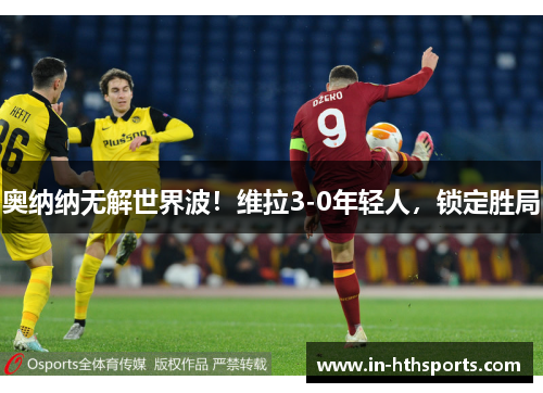 奥纳纳无解世界波！维拉3-0年轻人，锁定胜局