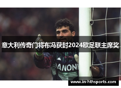 意大利传奇门将布冯获封2024欧足联主席奖