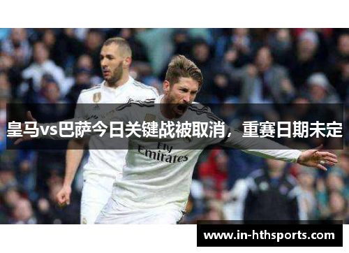 皇马vs巴萨今日关键战被取消，重赛日期未定