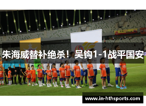 朱海威替补绝杀！吴钩1-1战平国安