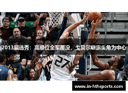 2013届选秀：高顺位全军覆没，戈贝尔崭露头角为中心