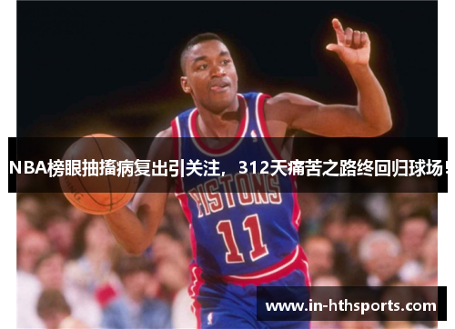 NBA榜眼抽搐病复出引关注，312天痛苦之路终回归球场！
