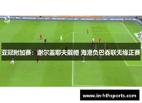 亚冠附加赛：谢尔盖耶夫戴帽 海港负巴吞联无缘正赛