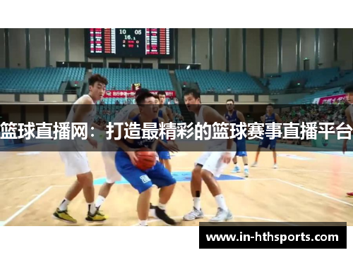 篮球直播网：打造最精彩的篮球赛事直播平台
