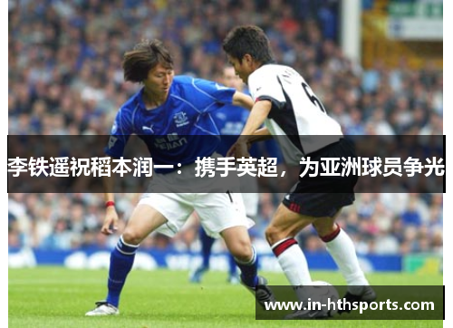 李铁遥祝稻本润一：携手英超，为亚洲球员争光