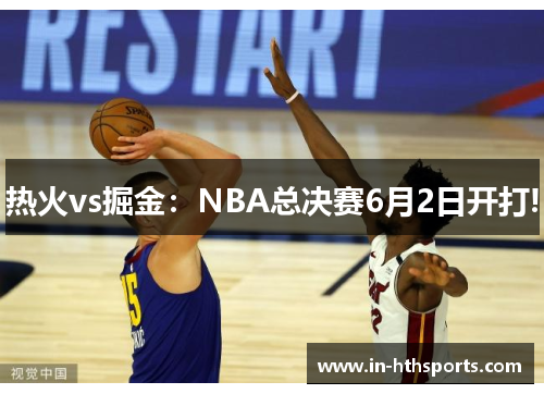 热火vs掘金：NBA总决赛6月2日开打!