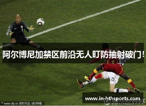 阿尔博尼加禁区前沿无人盯防抽射破门！