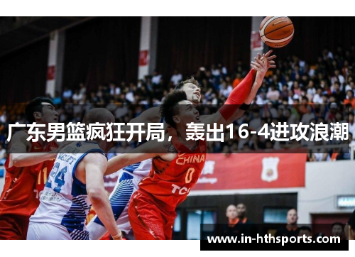 广东男篮疯狂开局，轰出16-4进攻浪潮