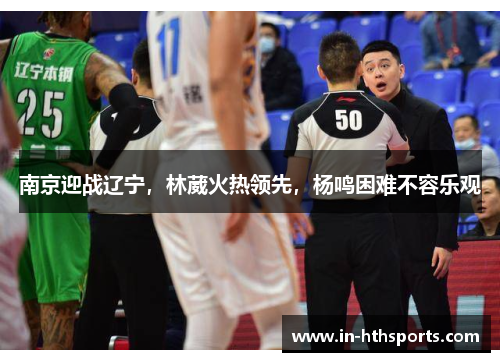 南京迎战辽宁，林葳火热领先，杨鸣困难不容乐观